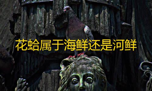 暗区突围加速花蛤属于海鲜还是河鲜